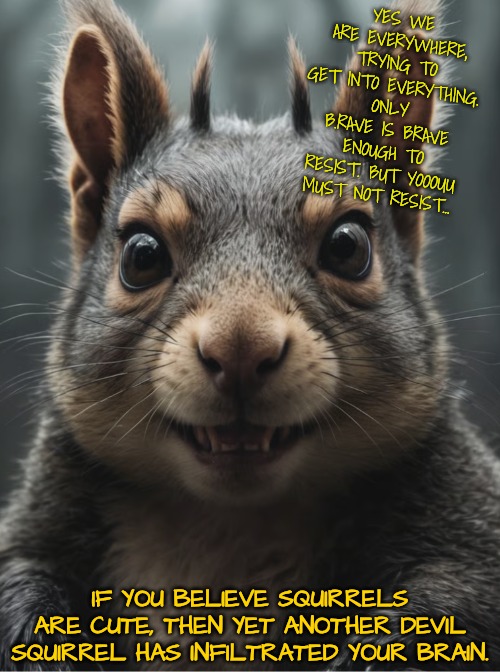 YES WE ARE EVERYWHERE, TRYING TO GET INTO EVERYTHING. ONLY B.RAVE IS BRAVE ENOUGH TO RESIST. BUT YOOOUU MUST NOT RESIST... IF YOU BELIEVE SQ | made w/ Imgflip meme maker