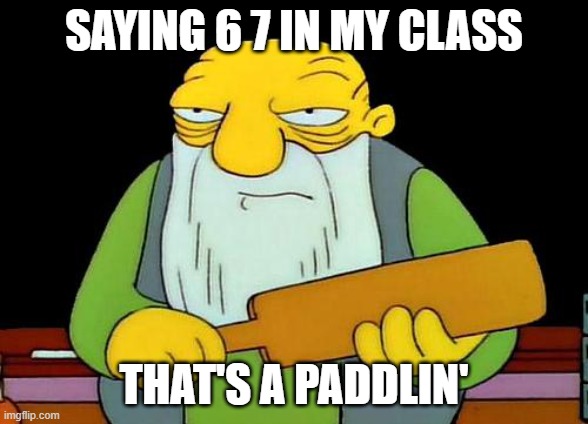 SAYING 6 7 IN MY CLASS; THAT'S A PADDLIN' | image tagged in teachers,the simpsons | made w/ Imgflip meme maker