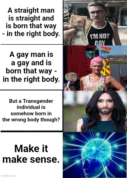 Expanding Brain | A straight man is straight and is born that way - in the right body. A gay man is a gay and is born that way - in the right body. But a Transgender individual is somehow born in the wrong body though? Make it make sense. | image tagged in memes,expanding brain | made w/ Imgflip meme maker