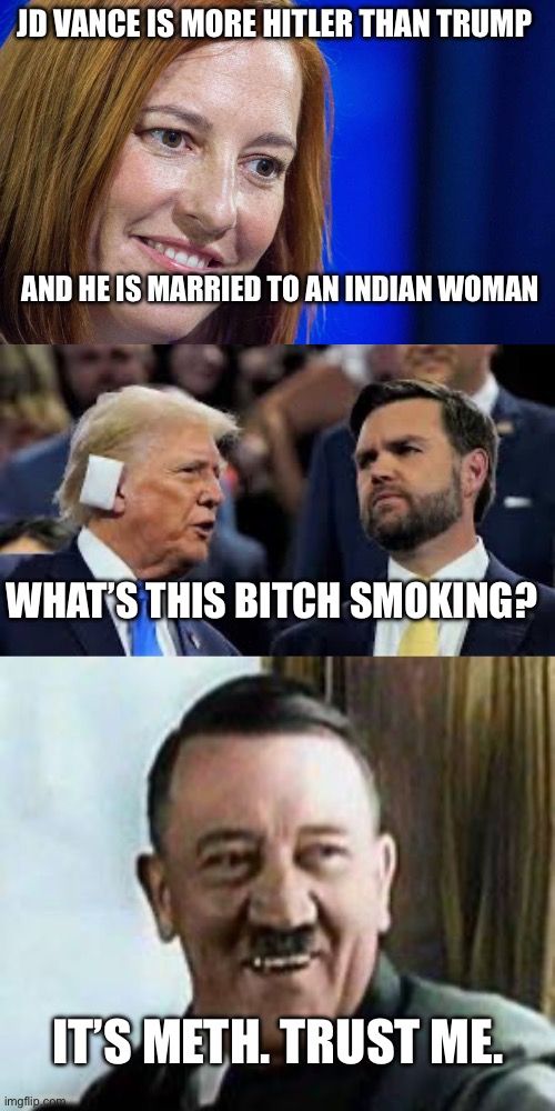 JD VANCE IS MORE HITLER THAN TRUMP; AND HE IS MARRIED TO AN INDIAN WOMAN; WHAT’S THIS BITCH SMOKING? IT’S METH. TRUST ME. | image tagged in jen psaki,trump and jd vance,laughing hitler,politics,political meme,meth | made w/ Imgflip meme maker