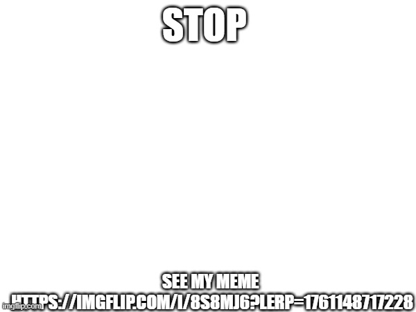 STOP; SEE MY MEME 
HTTPS://IMGFLIP.COM/I/8S8MJ6?LERP=1761148717228 | made w/ Imgflip meme maker