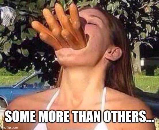 hot dog girl | SOME MORE THAN OTHERS... | image tagged in hot dog girl | made w/ Imgflip meme maker