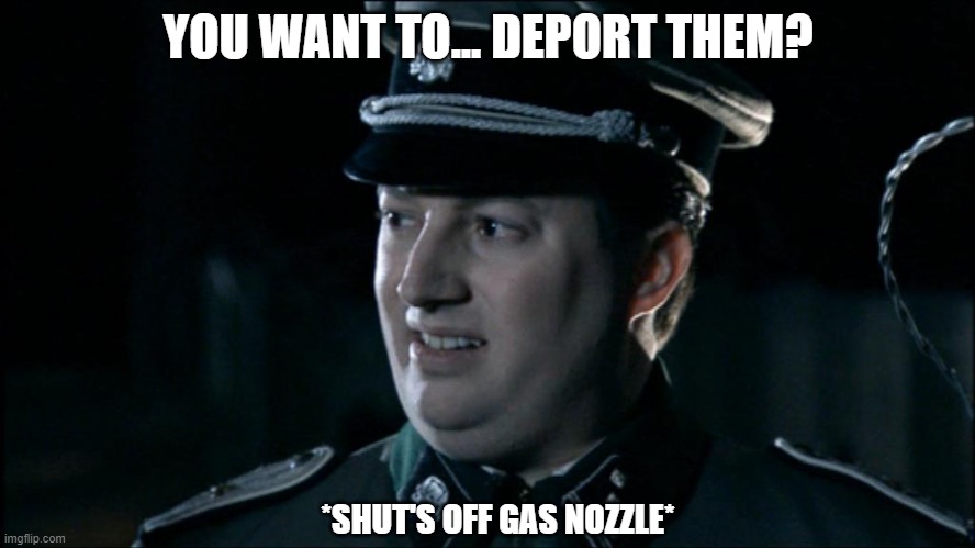 Enforcing existing immigration laws is just like the Naz... wait, no | YOU WANT TO... DEPORT THEM? *SHUT'S OFF GAS NOZZLE* | image tagged in are we the baddies | made w/ Imgflip meme maker