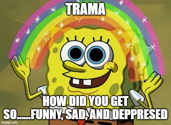 This is me, no judging please | TRAMA; HOW DID YOU GET SO......FUNNY, SAD, AND DEPPRESED | image tagged in memes,imagination spongebob,trama,funny,me myself and i | made w/ Imgflip meme maker