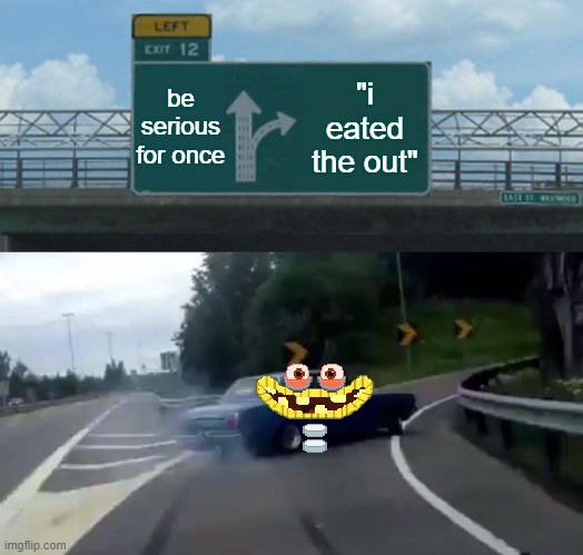 Left Exit 12 Off Ramp | be serious for once; "i eated the out" | image tagged in memes,left exit 12 off ramp | made w/ Imgflip meme maker