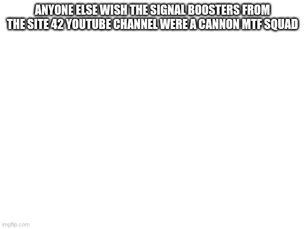 ANYONE ELSE WISH THE SIGNAL BOOSTERS FROM THE SITE 42 YOUTUBE CHANNEL WERE A CANNON MTF SQUAD | made w/ Imgflip meme maker