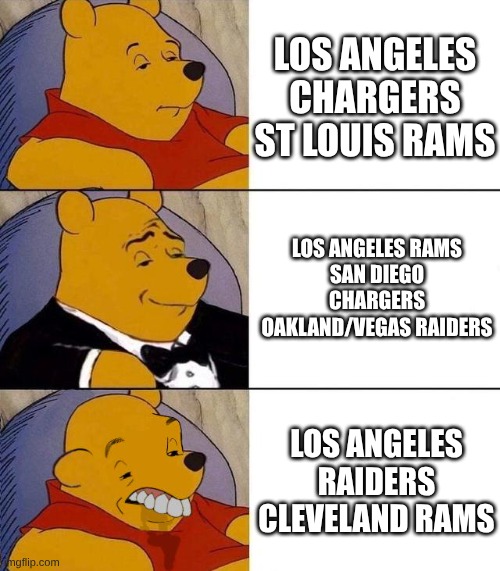 Best,Better, Blurst | LOS ANGELES CHARGERS
ST LOUIS RAMS; LOS ANGELES RAMS
SAN DIEGO CHARGERS
OAKLAND/VEGAS RAIDERS; LOS ANGELES RAIDERS
CLEVELAND RAMS | image tagged in best better blurst | made w/ Imgflip meme maker