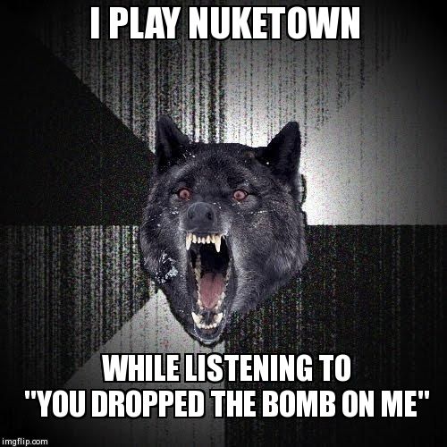 Insanity Wolf | I PLAY NUKETOWN WHILE LISTENING TO       "YOU DROPPED THE BOMB ON ME" | image tagged in memes,insanity wolf | made w/ Imgflip meme maker
