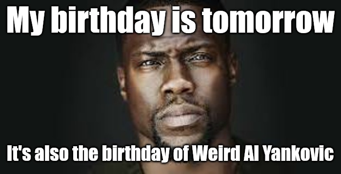 I'm gonna listen to Weird Al songs tomorrow | My birthday is tomorrow; It's also the birthday of Weird Al Yankovic | image tagged in kevin hart stare | made w/ Imgflip meme maker