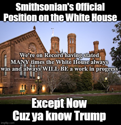 Even the Smithsonian | Smithsonian's Official Position on the White House; We're on Record having stated MANY times the White House always was and always WILL BE a work in progress; Except Now Cuz ya know Trump | image tagged in white house work in progress meme | made w/ Imgflip meme maker