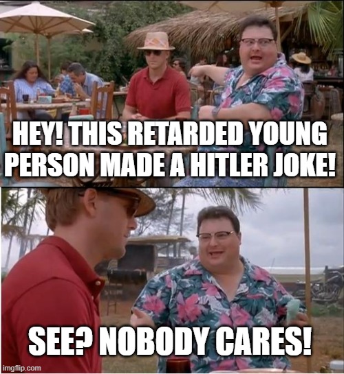 Context: Harry Sisson seems to think joking about Hitler is equivalent to jokes about assassinating people | HEY! THIS RETARDED YOUNG PERSON MADE A HITLER JOKE! SEE? NOBODY CARES! | image tagged in memes,see nobody cares,political meme,politics,political,shawnljohnson | made w/ Imgflip meme maker