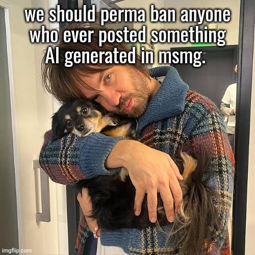 Kevin Parker hugging puppy | we should perma ban anyone
who ever posted something
AI generated in msmg. | image tagged in kevin parker hugging puppy | made w/ Imgflip meme maker