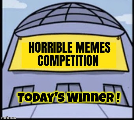 Horrible memes | Today's Winner ! | image tagged in horrible memes | made w/ Imgflip meme maker