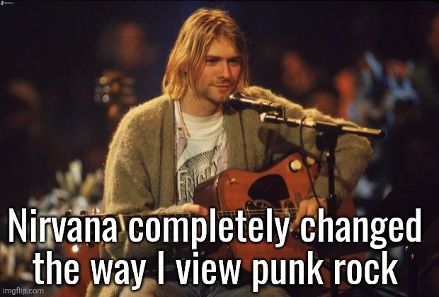 Kurt Cobain | Nirvana completely changed
the way I view punk rock | image tagged in kurt cobain | made w/ Imgflip meme maker