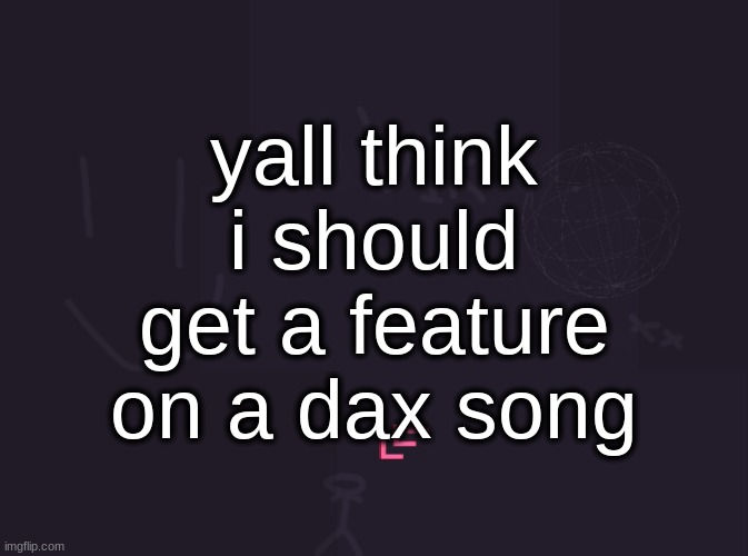 look at the comments | yall think i should get a feature on a dax song | image tagged in vik's image | made w/ Imgflip meme maker