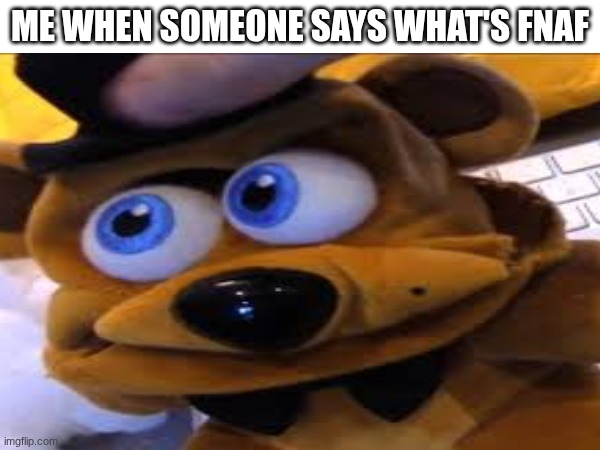 Freddy MAD | ME WHEN SOMEONE SAYS WHAT'S FNAF | image tagged in five nights at freddys | made w/ Imgflip meme maker