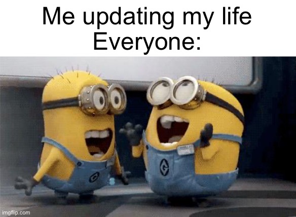 Im so happy I sprained my wrist | Me updating my life
Everyone: | image tagged in memes,excited minions | made w/ Imgflip meme maker