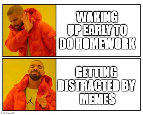 No - Yes | WAKING UP EARLY TO DO HOMEWORK; GETTING 
DISTRACTED BY 
MEMES | image tagged in no - yes | made w/ Imgflip meme maker