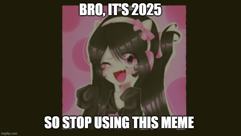 Bro it's 2025 stop using this meme | BRO, IT'S 2025; SO STOP USING THIS MEME | image tagged in uwucutesingle the fatherless | made w/ Imgflip meme maker