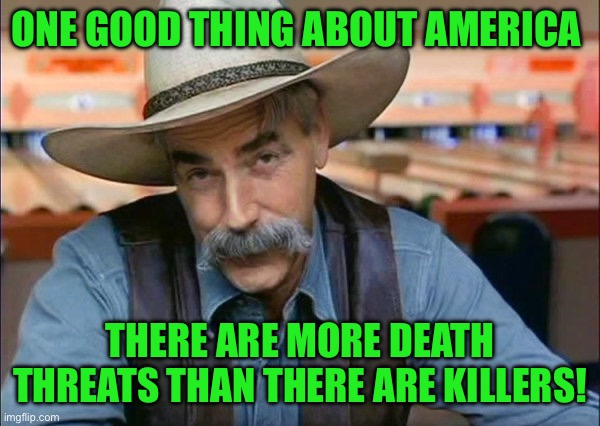 Sam Elliott special kind of stupid | ONE GOOD THING ABOUT AMERICA; THERE ARE MORE DEATH THREATS THAN THERE ARE KILLERS! | image tagged in sam elliott special kind of stupid | made w/ Imgflip meme maker