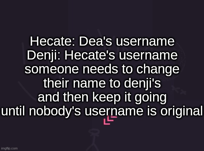 vik's image | Hecate: Dea's username
Denji: Hecate's username
someone needs to change their name to denji's and then keep it going until nobody's username is original | image tagged in vik's image | made w/ Imgflip meme maker