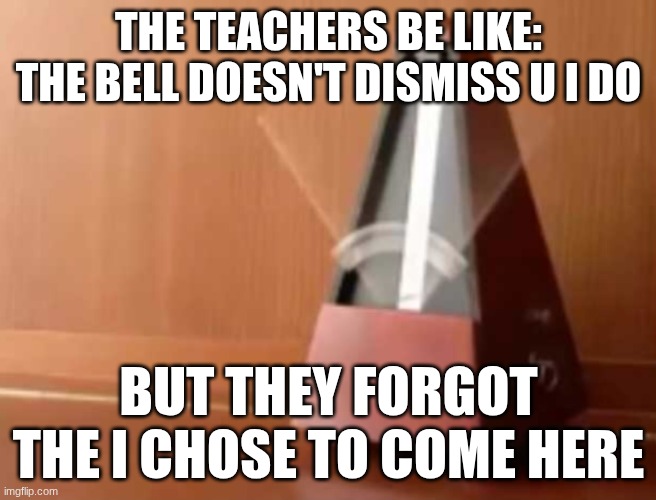 Metronome (No top) | THE TEACHERS BE LIKE: THE BELL DOESN'T DISMISS U I DO; BUT THEY FORGOT THE I CHOSE TO COME HERE | image tagged in metronome no top | made w/ Imgflip meme maker