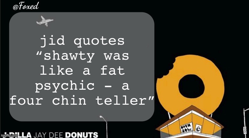 Foxed Donuts Temp | jid quotes
“shawty was like a fat psychic - a four chin teller” | image tagged in foxed donuts temp | made w/ Imgflip meme maker