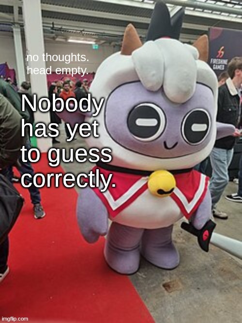 no thoughts. head empty. | Nobody has yet to guess correctly. | image tagged in no thoughts head empty | made w/ Imgflip meme maker