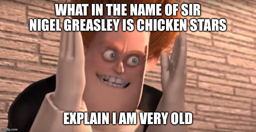 Dense syndrome | WHAT IN THE NAME OF SIR NIGEL GREASLEY IS CHICKEN STARS; EXPLAIN I AM VERY OLD | image tagged in dense syndrome | made w/ Imgflip meme maker
