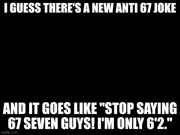 stop saying 67 | I GUESS THERE'S A NEW ANTI 67 JOKE; AND IT GOES LIKE "STOP SAYING 67 SEVEN GUYS! I'M ONLY 6'2." | image tagged in 67,sucks,annoying | made w/ Imgflip meme maker