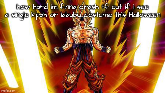 Goku rage | how hard im finna crash tf out if i see a single kpdh or labubu costume this Halloween | image tagged in goku rage | made w/ Imgflip meme maker