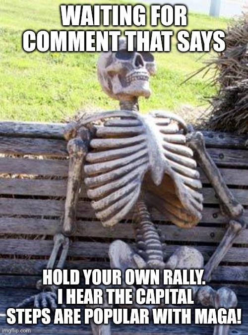 Waiting Skeleton Meme | WAITING FOR COMMENT THAT SAYS HOLD YOUR OWN RALLY.  I HEAR THE CAPITAL STEPS ARE POPULAR WITH MAGA! | image tagged in memes,waiting skeleton | made w/ Imgflip meme maker
