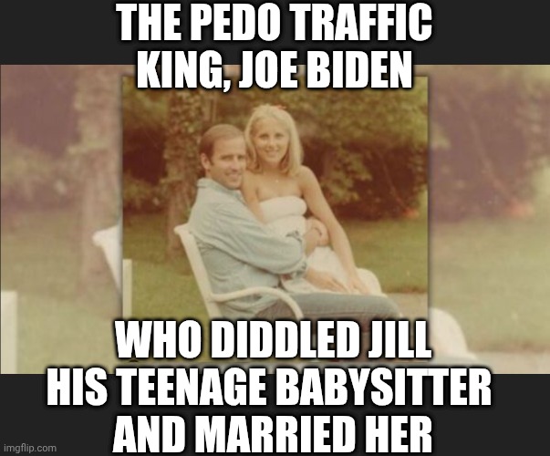 THE PEDO TRAFFIC KING, JOE BIDEN WHO DIDDLED JILL HIS TEENAGE BABYSITTER 
AND MARRIED HER | made w/ Imgflip meme maker