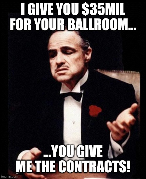 godfather | I GIVE YOU $35MIL FOR YOUR BALLROOM... ...YOU GIVE ME THE CONTRACTS! | image tagged in godfather | made w/ Imgflip meme maker