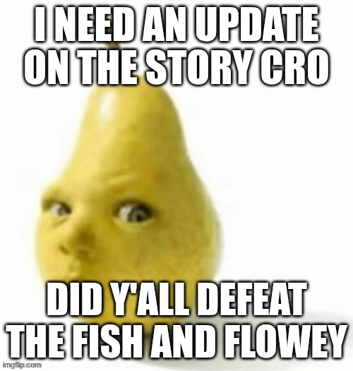 ball point - adhesive wombat | I NEED AN UPDATE ON THE STORY CRO; DID Y'ALL DEFEAT THE FISH AND FLOWEY | made w/ Imgflip meme maker