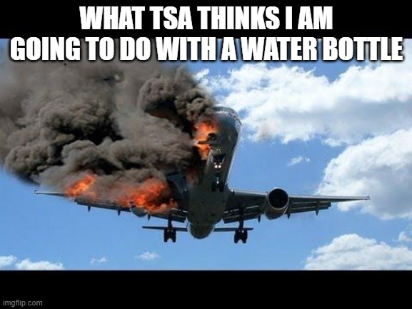 Plane | WHAT TSA THINKS I AM GOING TO DO WITH A WATER BOTTLE | image tagged in plane crash | made w/ Imgflip meme maker