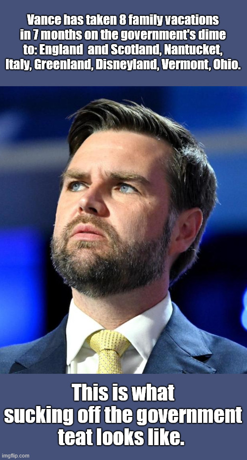 Spending your tax dollars | Vance has taken 8 family vacations in 7 months on the government's dime to: England  and Scotland, Nantucket, Italy, Greenland, Disneyland, Vermont, Ohio. This is what sucking off the government teat looks like. | image tagged in no work,all play,paid in full by tax dollars | made w/ Imgflip meme maker