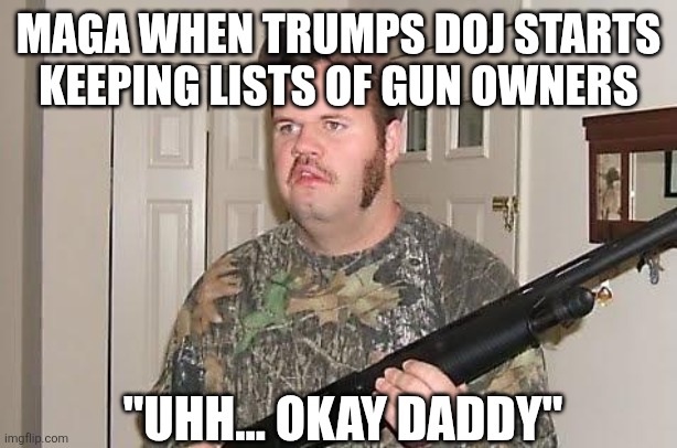 Redneck wonder | MAGA WHEN TRUMPS DOJ STARTS KEEPING LISTS OF GUN OWNERS; "UHH... OKAY DADDY" | image tagged in redneck wonder | made w/ Imgflip meme maker