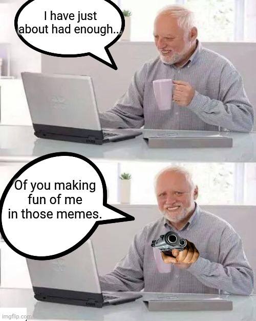 Make fun of me in memes huh? | I have just about had enough... Of you making fun of me in those memes. | image tagged in memes,hide the pain harold,gun | made w/ Imgflip meme maker