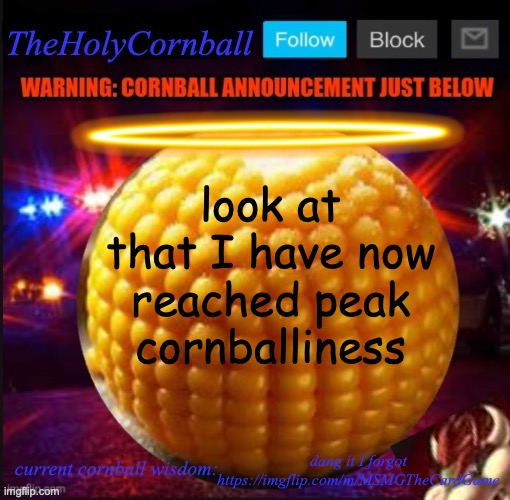TheHolyCornball Announcement | look at that I have now reached peak cornballiness; dang it I forgot https://imgflip.com/m/MSMGTheCardGame | image tagged in theholycornball announcement | made w/ Imgflip meme maker