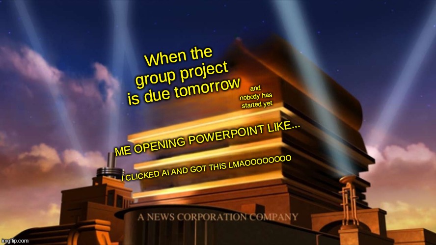 20th Century Fox | When the group project is due tomorrow and nobody has started yet ME OPENING POWERPOINT LIKE... I CLICKED AI AND GOT THIS LMAOOOOOOOO | image tagged in 20th century fox | made w/ Imgflip meme maker