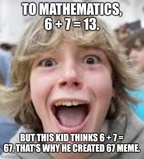 6 7 Kid | TO MATHEMATICS, 6 + 7 = 13. BUT THIS KID THINKS 6 + 7 = 67, THAT'S WHY HE CREATED 67 MEME. | image tagged in 6 7 kid | made w/ Imgflip meme maker