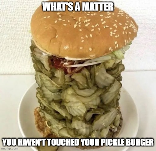 Pickles | WHAT'S A MATTER; YOU HAVEN'T TOUCHED YOUR PICKLE BURGER | image tagged in cursed image | made w/ Imgflip meme maker