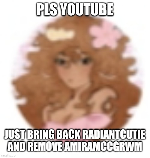 BRING BACK RADIANTCUTIE | PLS YOUTUBE; JUST BRING BACK RADIANTCUTIE AND REMOVE AMIRAMCCGRWM | image tagged in bring back radiantcutie | made w/ Imgflip meme maker