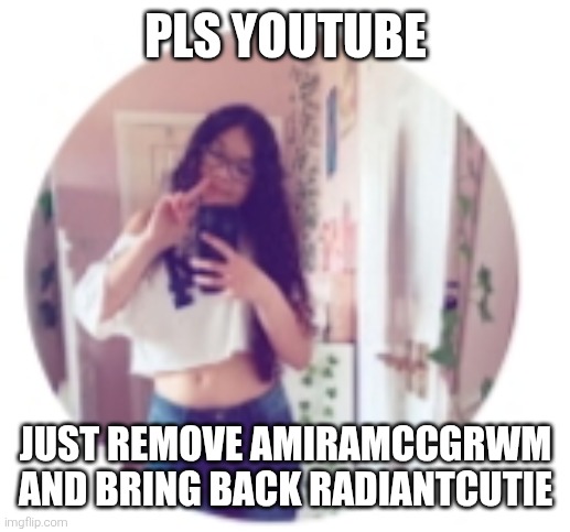 I HATE AMIRAMCCGRWM! PLS BRING BACK RADIANTCUTIE, THIS IS NEW | PLS YOUTUBE; JUST REMOVE AMIRAMCCGRWM AND BRING BACK RADIANTCUTIE | image tagged in i hate amiramccgrwm pls bring back radiantcutie this is new | made w/ Imgflip meme maker