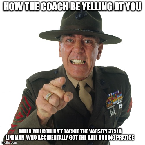 your 155lb | HOW THE COACH BE YELLING AT YOU; WHEN YOU COULDN'T TACKLE THE VARSITY 375LB LINEMAN  WHO ACCIDENTALLY GOT THE BALL DURING PRATICE | image tagged in r lee ermey | made w/ Imgflip meme maker