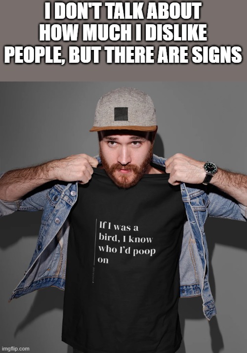 I Don't Talk About How Much I Dislike People, But There Are Signs | I DON'T TALK ABOUT HOW MUCH I DISLIKE PEOPLE, BUT THERE ARE SIGNS | image tagged in people,shirt,bird,poop,funny,memes | made w/ Imgflip meme maker