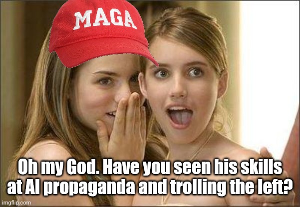 Girls gossiping | Oh my God. Have you seen his skills at AI propaganda and trolling the left? | image tagged in girls gossiping | made w/ Imgflip meme maker