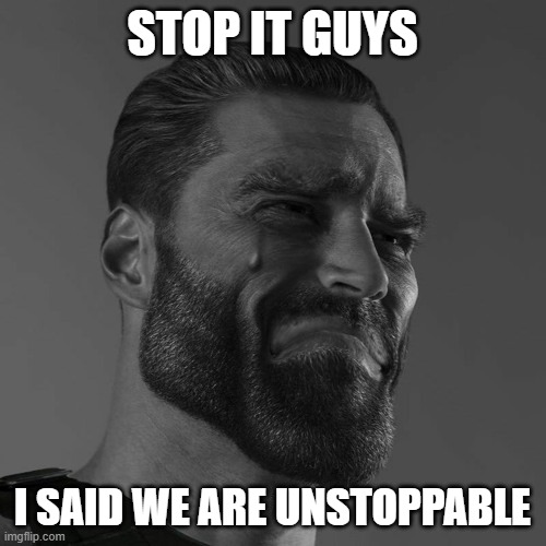 sad chad | STOP IT GUYS I SAID WE ARE UNSTOPPABLE | image tagged in sad chad | made w/ Imgflip meme maker
