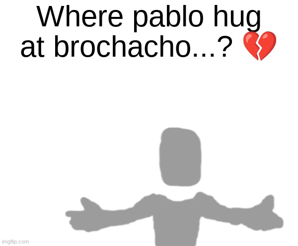 Where pablo hug at brochacho...? 💔 | made w/ Imgflip meme maker